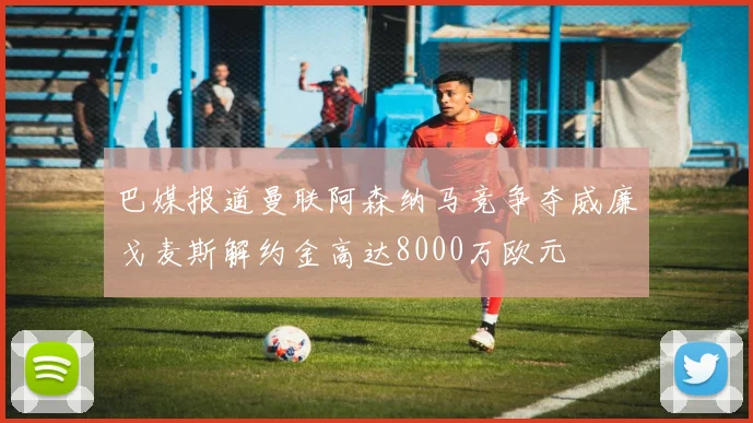 巴媒报道曼联阿森纳马竞争夺威廉戈麦斯解约金高达8000万欧元