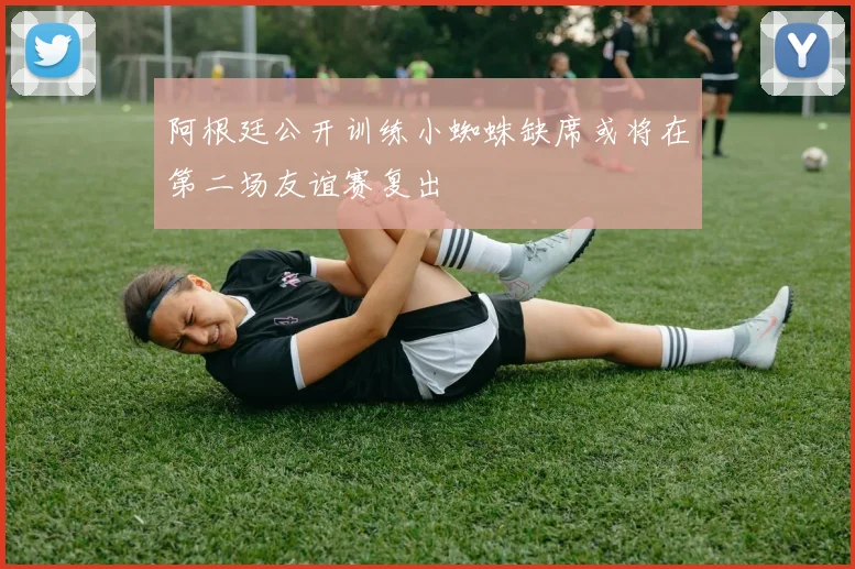 阿根廷公开训练小蜘蛛缺席或将在第二场友谊赛复出