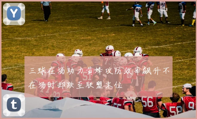 三球在场助力黄蜂攻防效率飙升不在场时却跌至联盟末位