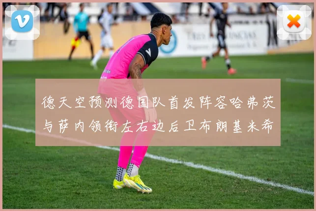 德天空预测德国队首发阵容哈弗茨与萨内领衔左右边后卫布朗基米希出战