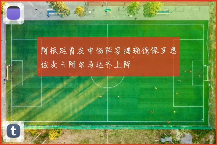 阿根廷首发中场阵容揭晓德保罗恩佐麦卡阿尔马达齐上阵