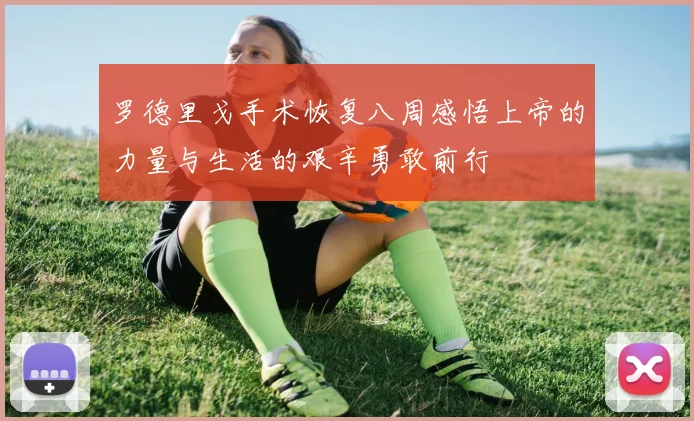 罗德里戈手术恢复八周感悟上帝的力量与生活的艰辛勇敢前行