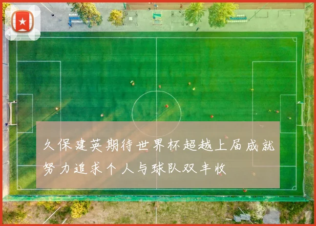 久保建英期待世界杯超越上届成就努力追求个人与球队双丰收