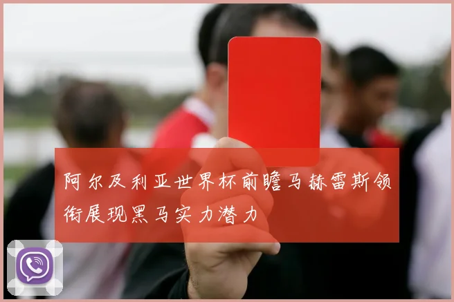 阿尔及利亚世界杯前瞻马赫雷斯领衔展现黑马实力潜力