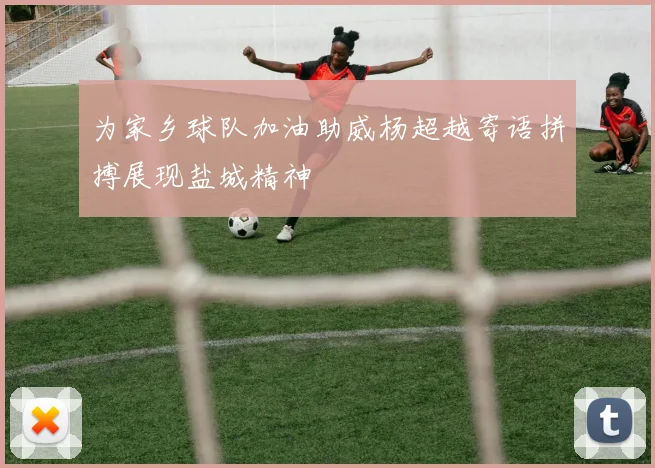 为家乡球队加油助威杨超越寄语拼搏展现盐城精神
