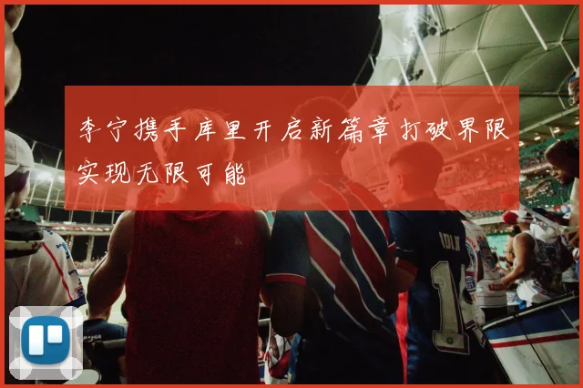 李宁携手库里开启新篇章打破界限实现无限可能