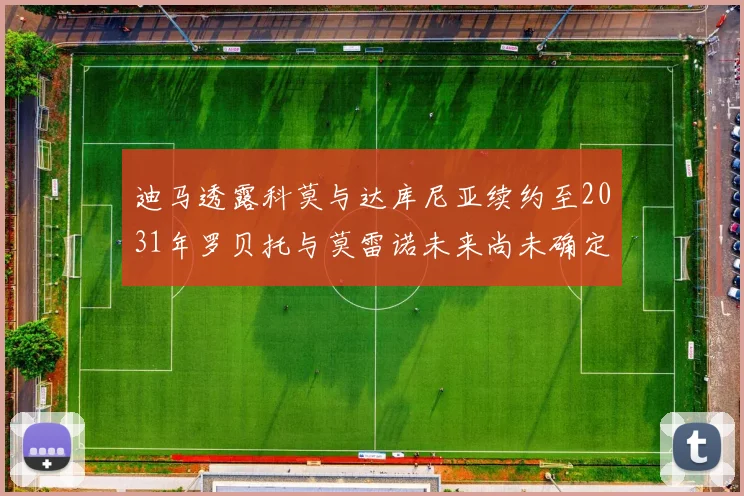 迪马透露科莫与达库尼亚续约至2031年罗贝托与莫雷诺未来尚未确定