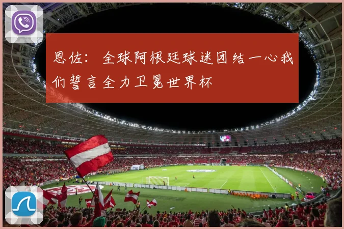 恩佐：全球阿根廷球迷团结一心我们誓言全力卫冕世界杯