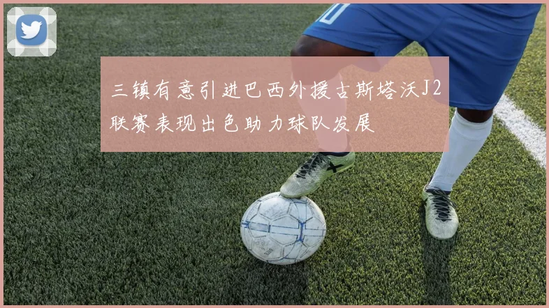三镇有意引进巴西外援古斯塔沃J2联赛表现出色助力球队发展