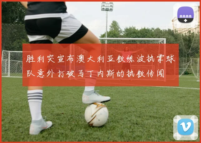 胜利突宣布澳大利亚教练波执掌球队意外打破马丁内斯的执教传闻