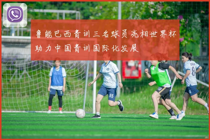 鲁能巴西青训三名球员亮相世界杯助力中国青训国际化发展