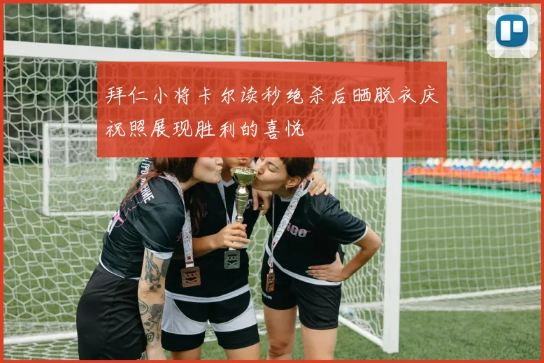 拜仁小将卡尔读秒绝杀后晒脱衣庆祝照展现胜利的喜悦