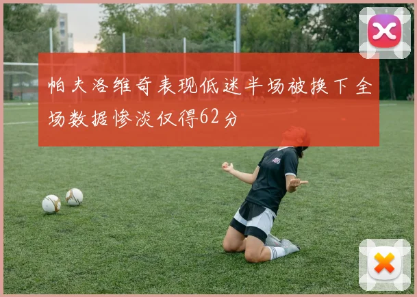 帕夫洛维奇表现低迷半场被换下全场数据惨淡仅得62分