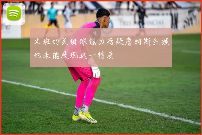 文班的关键球能力存疑詹姆斯生涯也未能展现这一特质