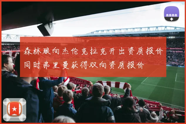 森林狼向杰伦克拉克开出资质报价同时弗里曼获得双向资质报价