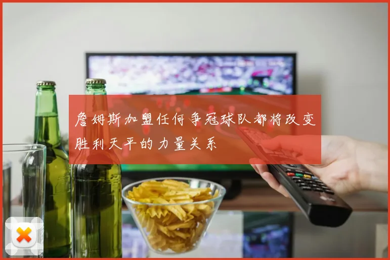 詹姆斯加盟任何争冠球队都将改变胜利天平的力量关系