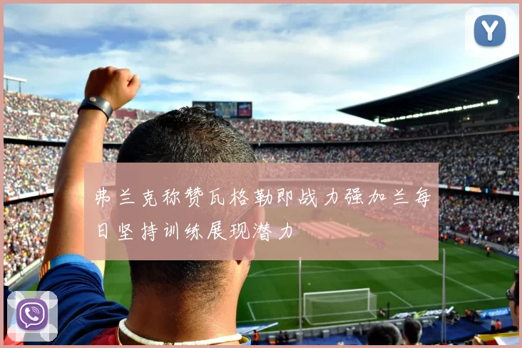 弗兰克称赞瓦格勒即战力强加兰每日坚持训练展现潜力