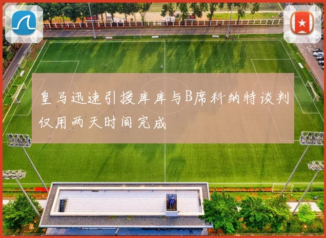 皇马迅速引援库库与B席科纳特谈判仅用两天时间完成