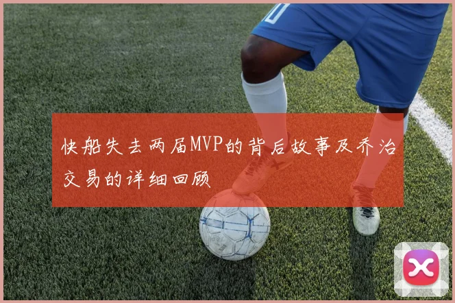快船失去两届MVP的背后故事及乔治交易的详细回顾