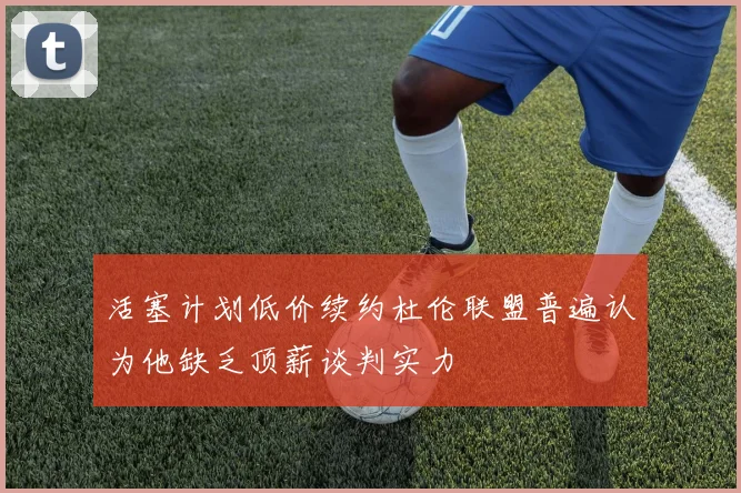 活塞计划低价续约杜伦联盟普遍认为他缺乏顶薪谈判实力