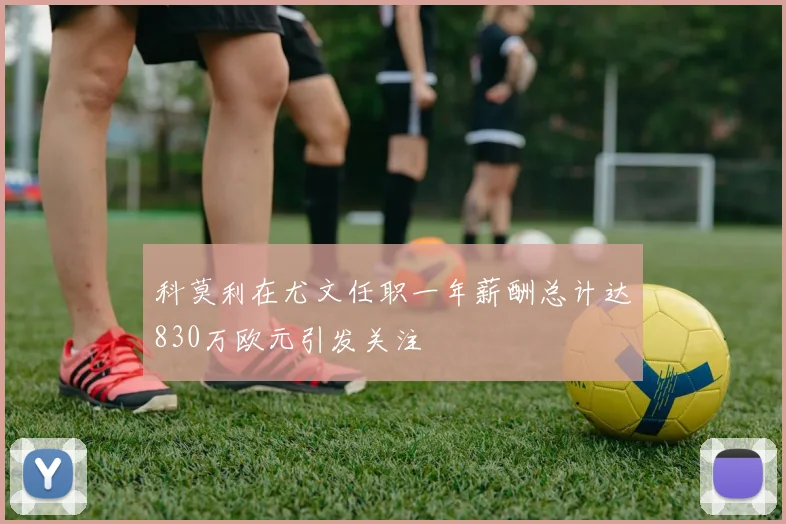 科莫利在尤文任职一年薪酬总计达830万欧元引发关注