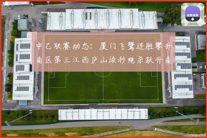 中乙联赛动态：厦门飞鹭连胜攀升南区第三江西庐山读秒绝杀跃升南区第四