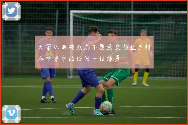 火箭队明确表态不愿意交易杜兰特和申京中的任何一位球员