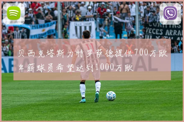 贝西克塔斯为特罗萨德提供700万欧年薪球员希望达到1000万欧