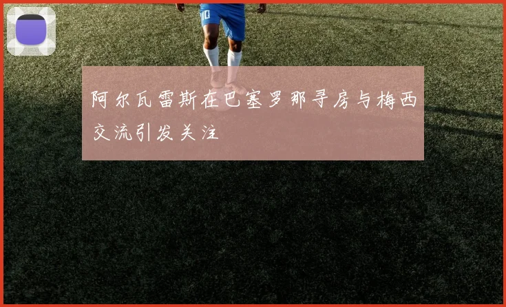 阿尔瓦雷斯在巴塞罗那寻房与梅西交流引发关注
