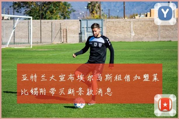 亚特兰大宣布埃尔马斯租借加盟莱比锡附带买断条款消息